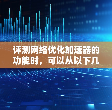 评测网络优化加速器的功能时，可以从以下几个方面进行综合评估