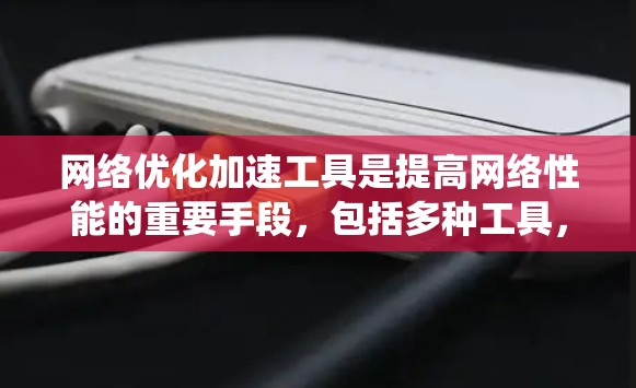 网络优化加速工具是提高网络性能的重要手段,包括多种工具,每个都有其特定的功能和适用场景。以下是对这些工具的系统总结 网络优化加速工具是提高网络性能的重要手段,包括多种工具,每个都有其特定的功能和适用场景。以下是对这些工具的系统总结
