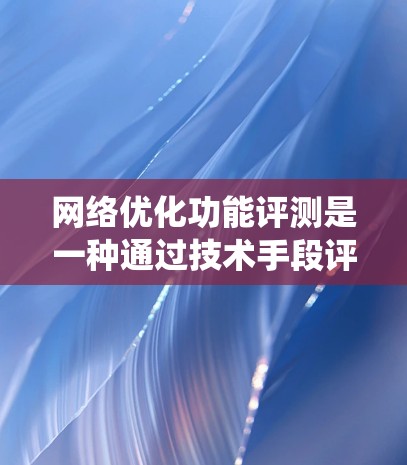 网络优化功能评测是一种通过技术手段评估软件或系统性能的活动,通常以测试和分析软件或系统的能力。它在现代软件开发中扮演着重要角色,帮助开发者优化用户体验,并确保系统在各种条件下的稳定性和响应速度 网络优化功能评测是一种通过技术手段评估软件或系统性能的活动,通常以测试和分析软件或系统的能力。它在现代软件开发中扮演着重要角色,帮助开发者优化用户体验,并确保系统在各种条件下的稳定性和响应速度