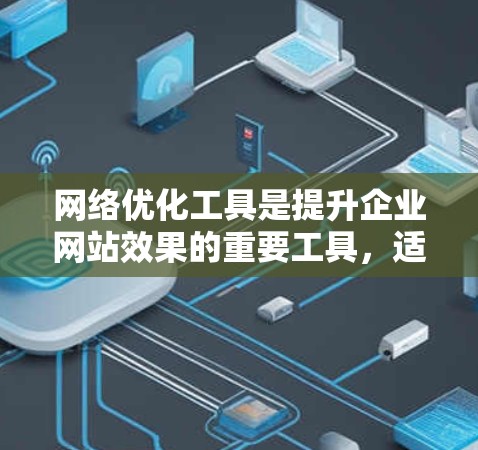 网络优化工具是提升企业网站效果的重要工具,适用于企业用户的需求。以下是对这些工具的详细分析 网络优化工具是提升企业网站效果的重要工具,适用于企业用户的需求。以下是对这些工具的详细分析