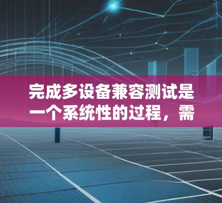 完成多设备兼容测试是一个系统性的过程,需要从多个方面进行全面的准备和执行。以下是详细的步骤指南 完成多设备兼容测试是一个系统性的过程,需要从多个方面进行全面的准备和执行。以下是详细的步骤指南