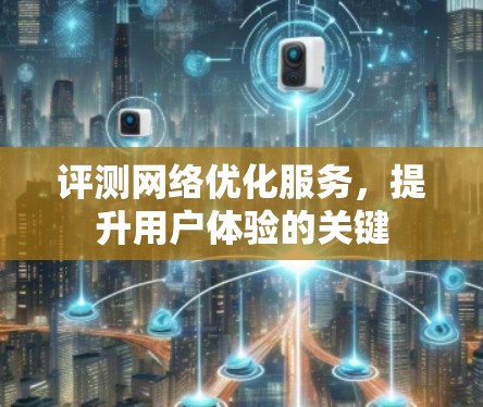 评测网络优化服务,提升用户体验的关键 评测网络优化服务,提升用户体验的关键