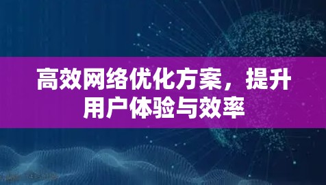 高效网络优化方案，提升用户体验与效率