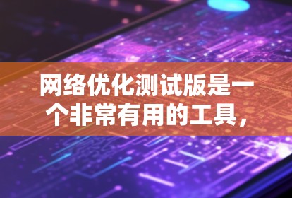 网络优化测试版是一个非常有用的工具，可以帮助你快速验证配置、发现潜在问题和优化网络性能。以下是对测试版的详细总结