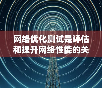 网络优化测试是评估和提升网络性能的关键步骤，以下是系统性且详细的网络优化测试流程