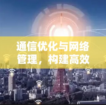 通信优化与网络管理，构建高效网络体系