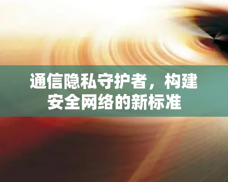 通信隐私守护者，构建安全网络的新标准