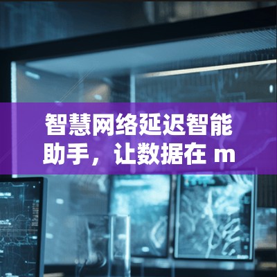 智慧网络延迟智能助手,让数据在 milliseconds 内传输 智慧网络延迟智能助手,让数据在 milliseconds 内传输