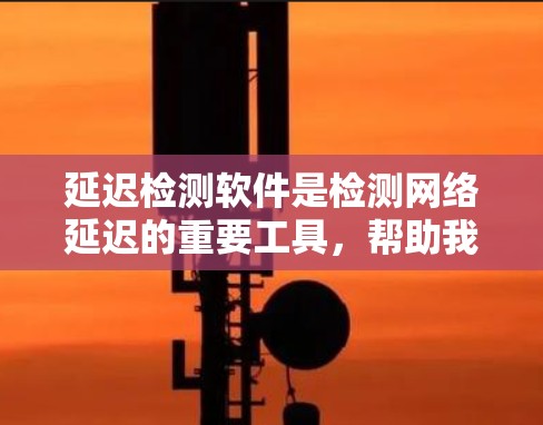 延迟检测软件是检测网络延迟的重要工具，帮助我们确保网络的稳定性和高效性。以下是对延迟检测软件的详细总结，包括硬件设备、软件工具、使用步骤以及可能遇到的问题及解决方案