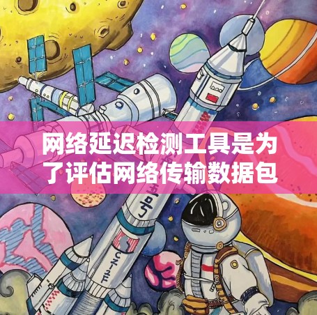 网络延迟检测工具是为了评估网络传输数据包的时间延迟，以帮助识别和优化网络性能。以下是关于这些工具的详细分析