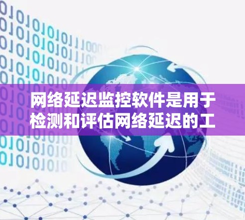 网络延迟监控软件是用于检测和评估网络延迟的工具，帮助减少视频会议、数据传输过程中的延迟问题。以下是三种主要的网络延迟监控软件及其特点和适用场景