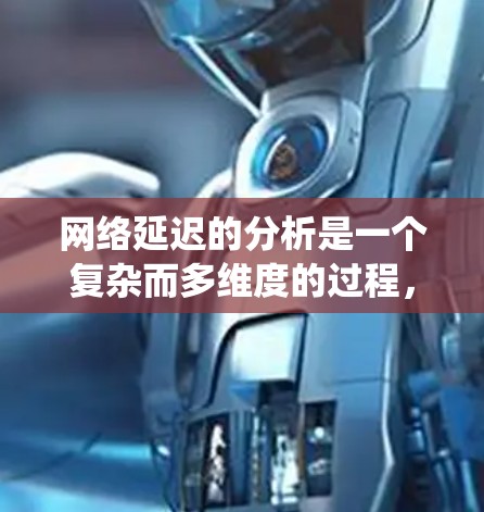 网络延迟的分析是一个复杂而多维度的过程，涉及多个方面，从物理链路到软件链路，以及各种协议和设备的性能。以下是一个系统化的网络延迟分析指南