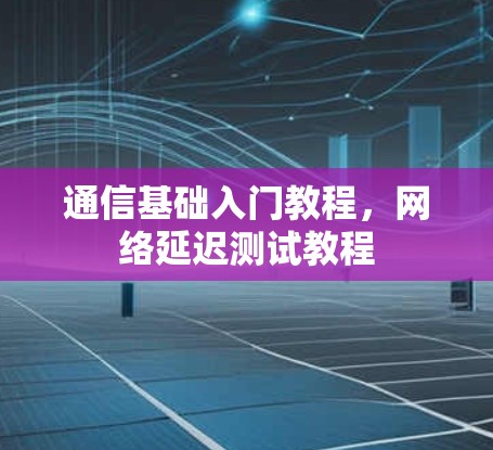 通信基础入门教程,网络延迟测试教程 通信基础入门教程,网络延迟测试教程