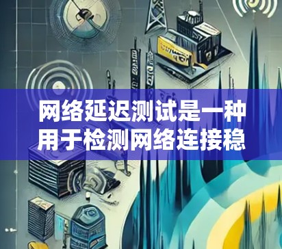 网络延迟测试是一种用于检测网络连接稳定性的工具，通过发送数据并记录延迟来评估网络性能。以下是网络延迟测试的详细步骤和解释