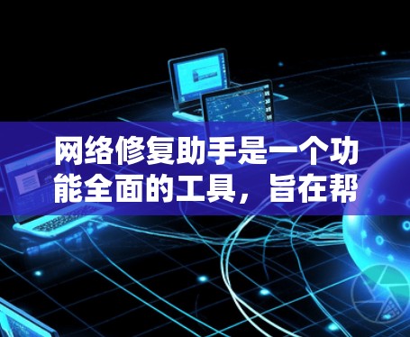 网络修复助手是一个功能全面的工具,旨在帮助用户解决各种网络问题,提高网络稳定性。以下是对该助手的详细介绍 网络修复助手是一个功能全面的工具,旨在帮助用户解决各种网络问题,提高网络稳定性。以下是对该助手的详细介绍