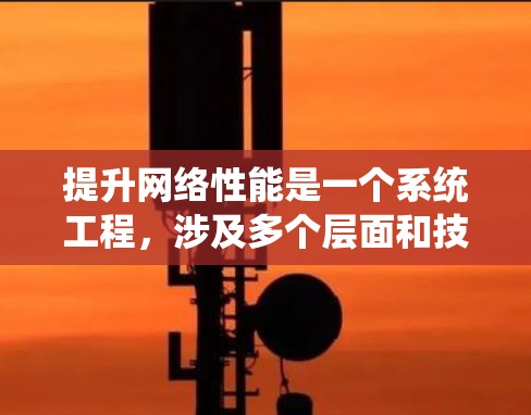 提升网络性能是一个系统工程，涉及多个层面和技术手段的综合优化。以下是一些具体的步骤和建议