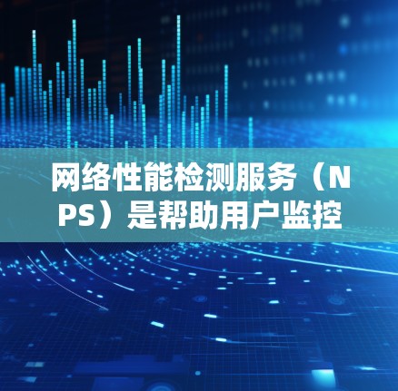 网络性能检测服务(NPS)是帮助用户监控和优化网络性能的重要工具,涵盖了数据采集、分析、优化等多个方面。以下是一个有条理的步骤指南,帮助您逐步掌握NPS 网络性能检测服务(NPS)是帮助用户监控和优化网络性能的重要工具,涵盖了数据采集、分析、优化等多个方面。以下是一个有条理的步骤指南,帮助您逐步掌握NPS