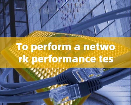 To perform a network performance test,follow this structured approach: To perform a network performance test,follow this structured approach:
