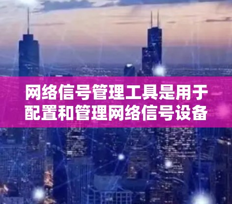 网络信号管理工具是用于配置和管理网络信号设备,以确保网络信号稳定可靠。以下是对这些工具的详细介绍 网络信号管理工具是用于配置和管理网络信号设备,以确保网络信号稳定可靠。以下是对这些工具的详细介绍