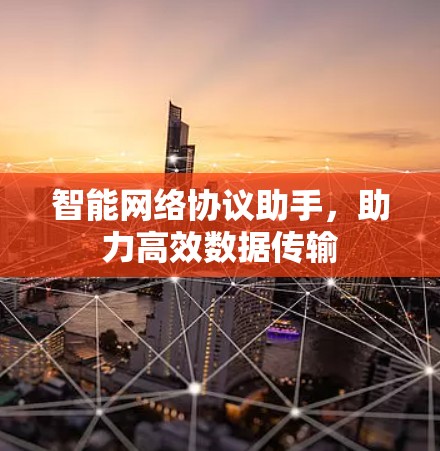智能网络协议助手,助力高效数据传输 智能网络协议助手,助力高效数据传输