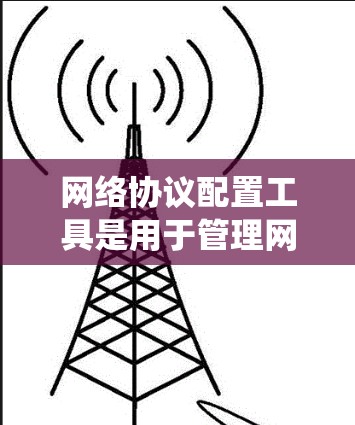 网络协议配置工具是用于管理网络协议的软件工具,帮助配置网络设备如IP地址、防火墙、无线网络等。以下是对这些工具的系统介绍 网络协议配置工具是用于管理网络协议的软件工具,帮助配置网络设备如IP地址、防火墙、无线网络等。以下是对这些工具的系统介绍