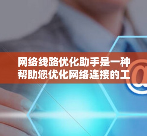网络线路优化助手是一种帮助您优化网络连接的工具。以下是一些常见的优化方法和工具