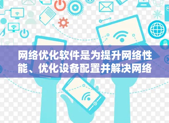 网络优化软件是为提升网络性能、优化设备配置并解决网络问题而开发的工具。以下是对网络优化软件的系统性总结，帮助用户更好地理解和掌握这些工具