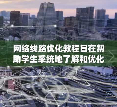 网络线路优化教程旨在帮助学生系统地了解和优化网络结构，以提高网络性能、减少延迟和故障率。以下是该教程的主要内容和结构