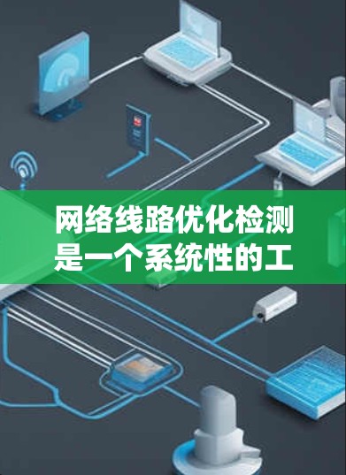 网络线路优化检测是一个系统性的工作,旨在通过数据分析和测试来提升网络性能。以下是一个有条理的总结,帮助您更好地理解和实施网络线路优化检测 网络线路优化检测是一个系统性的工作,旨在通过数据分析和测试来提升网络性能。以下是一个有条理的总结,帮助您更好地理解和实施网络线路优化检测