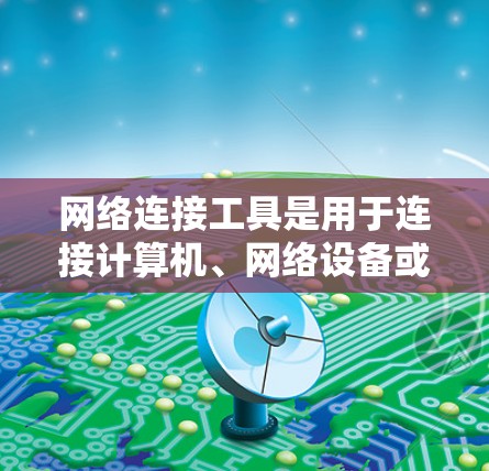 网络连接工具是用于连接计算机、网络设备或移动设备的软件或应用,帮助用户高效管理网络环境。以下是详细的网络连接工具介绍 网络连接工具是用于连接计算机、网络设备或移动设备的软件或应用,帮助用户高效管理网络环境。以下是详细的网络连接工具介绍