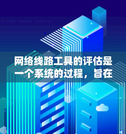 网络线路工具的评估是一个系统的过程，旨在确保网络设备运行良好、可靠且安全。以下是一个全面的评估框架，帮助你评估和优化网络线路工具