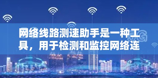 网络线路测速助手是一种工具,用于检测和监控网络连接速度,帮助用户实时评估网络状态。以下是使用测速助手的基本步骤和注意事项 网络线路测速助手是一种工具,用于检测和监控网络连接速度,帮助用户实时评估网络状态。以下是使用测速助手的基本步骤和注意事项