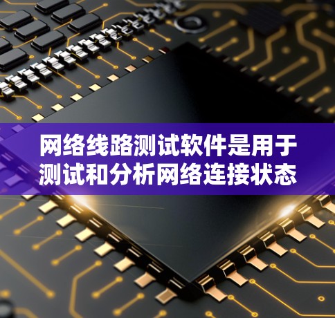 网络线路测试软件是用于测试和分析网络连接状态的工具,主要包括以下几种常见的软件 网络线路测试软件是用于测试和分析网络连接状态的工具,主要包括以下几种常见的软件