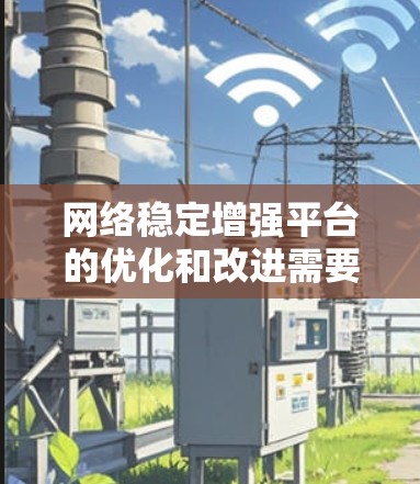 网络稳定增强平台的优化和改进需要多个方面的工作,包括硬件、软件、网络架构和用户体验等方面。以下是一些可能的改进方向,帮助你提升网络稳定 网络稳定增强平台的优化和改进需要多个方面的工作,包括硬件、软件、网络架构和用户体验等方面。以下是一些可能的改进方向,帮助你提升网络稳定