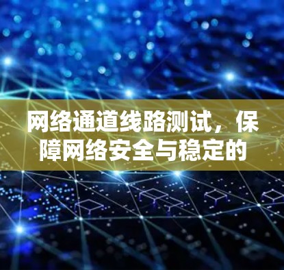 网络通道线路测试，保障网络安全与稳定的关键