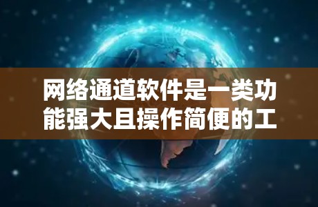 网络通道软件是一类功能强大且操作简便的工具，帮助用户高效管理和连接到网络设备。以下是对这些软件的整理和总结
