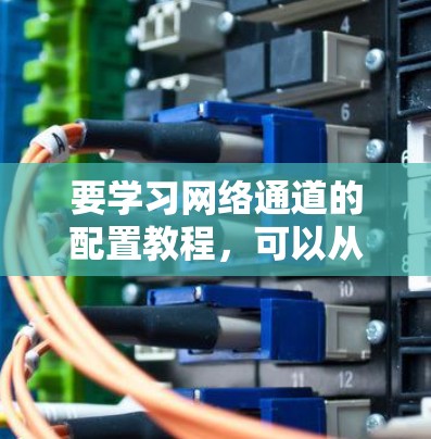 要学习网络通道的配置教程,可以从以下几个步骤进行 要学习网络通道的配置教程,可以从以下几个步骤进行