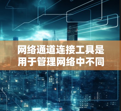 网络通道连接工具是用于管理网络中不同设备之间的连接和管理的工具，主要包括以下几种