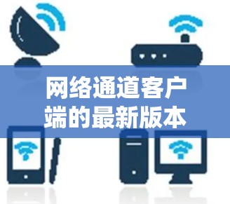 网络通道客户端的最新版本通常会引入新的功能、优化性能，甚至增加对设备的支持。以下是一些可能包含在最新版本中的主要功能和改进