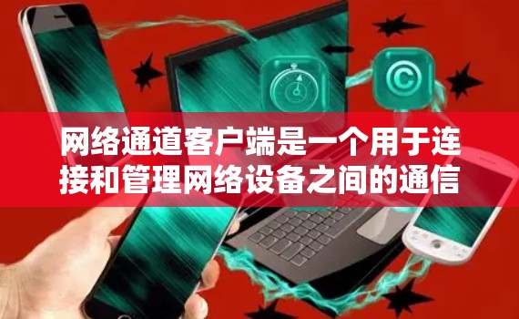 网络通道客户端是一个用于连接和管理网络设备之间的通信的程序，具体功能和需求如下