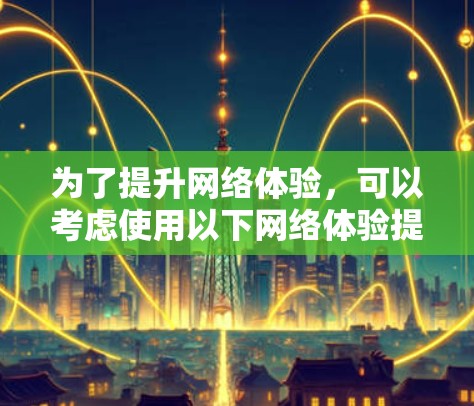 为了提升网络体验,可以考虑使用以下网络体验提升工具,每个工具都有其适用场景和优势 为了提升网络体验,可以考虑使用以下网络体验提升工具,每个工具都有其适用场景和优势