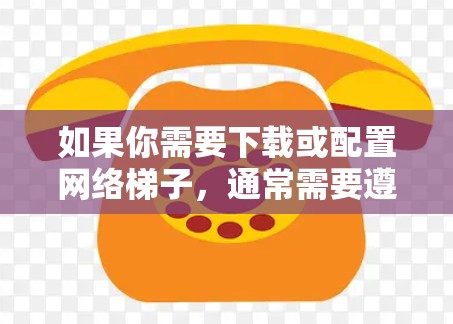 如果你需要下载或配置网络梯子,通常需要遵循以下步骤 如果你需要下载或配置网络梯子,通常需要遵循以下步骤