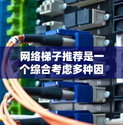 网络梯子推荐是一个综合考虑多种因素的决策过程,旨在为用户提供最合适的网络设备。以下是对网络梯子推荐的详细分析 网络梯子推荐是一个综合考虑多种因素的决策过程,旨在为用户提供最合适的网络设备。以下是对网络梯子推荐的详细分析