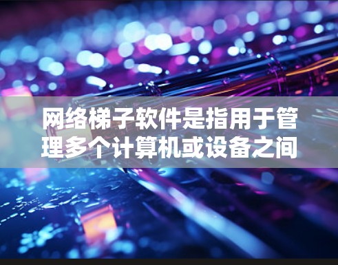 网络梯子软件是指用于管理多个计算机或设备之间的网络连接的软件工具。这些软件通常用于构建和管理网络架构，以便设备能够正确地连接到目标网络路径。以下是一些常见的网络梯子软件及其用途