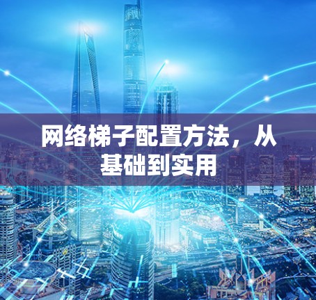 网络梯子配置方法,从基础到实用 网络梯子配置方法,从基础到实用