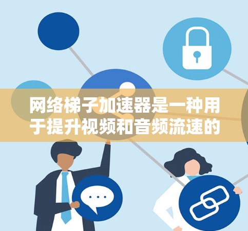 网络梯子加速器是一种用于提升视频和音频流速的技术，通过连接多个网络设备并自动调整流速来实现效果。以下是对其功能、原理和使用的详细分析