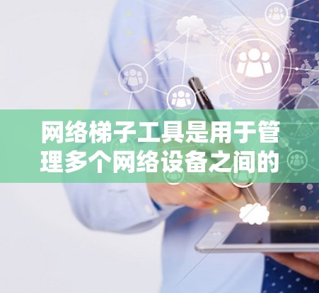 网络梯子工具是用于管理多个网络设备之间的连接和配置的工具，通常采用物理链式网的形式。它支持设备间的接口配置、防火墙管理、流量控制和状态监控等功能。以下是对网络梯子工具的详细总结