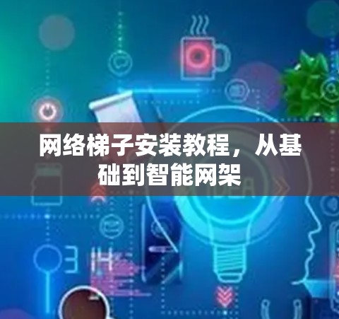 网络梯子安装教程,从基础到智能网架 网络梯子安装教程,从基础到智能网架