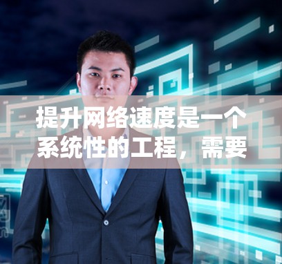 提升网络速度是一个系统性的工程，需要从多个方面进行综合优化。以下是一些有效的方法和步骤，帮助你提升网络速度