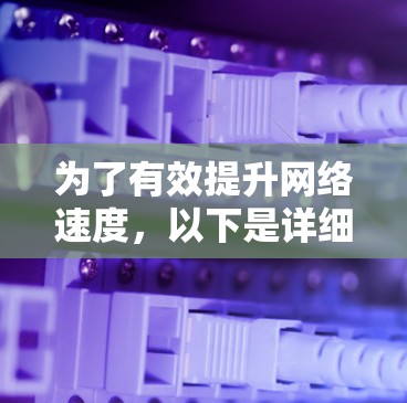 为了有效提升网络速度，以下是详细的网络速度提升软件推荐和使用指南